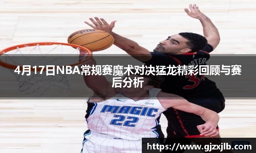 4月17日NBA常规赛魔术对决猛龙精彩回顾与赛后分析