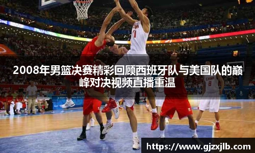 2008年男篮决赛精彩回顾西班牙队与美国队的巅峰对决视频直播重温